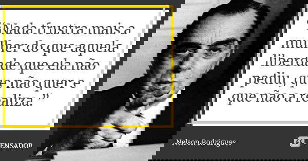 “Nada frustra mais a mulher do que aquela liberdade que ela não pediu, que não quer e que não a realiza.”... Frase de Nelson Rodrigues.