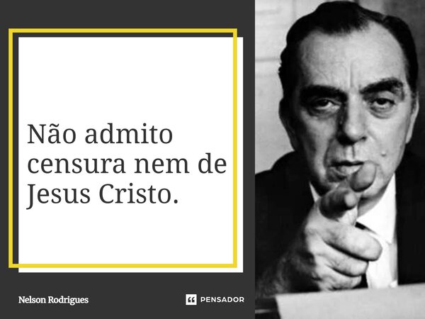 ⁠Não admito censura nem de Jesus Cristo.... Frase de Nelson Rodrigues.