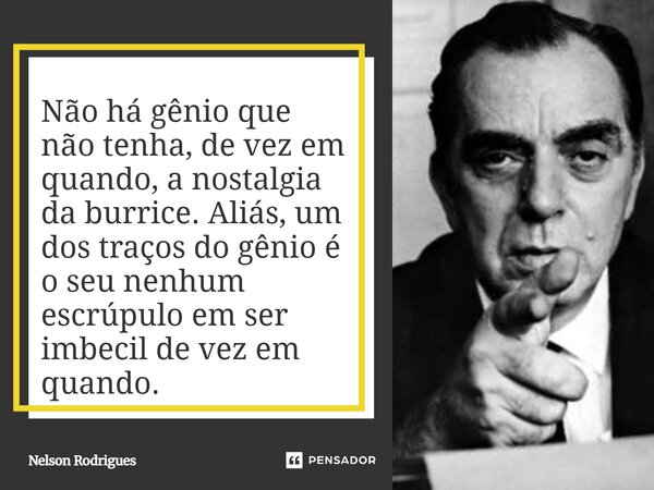 Não há gênio que não tenha, de vez em quando, a nostalgia da burrice. Aliás, um dos traços do gênio é o seu nenhum escrúpulo em ser imbecil de vez em quando.... Frase de Nelson Rodrigues.