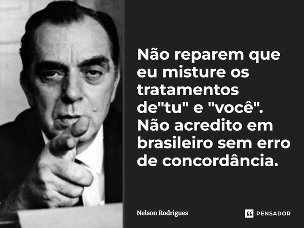 Não reparem que eu misture os tratamentos de "tu" e "você". Não acredito em brasileiro sem erro de concordância.... Frase de Nelson Rodrigues.
