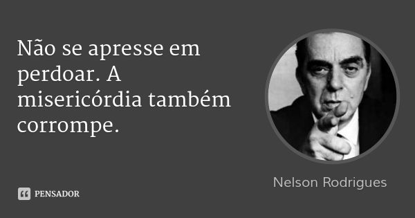 Não se apresse em perdoar. A misericórdia também corrompe.... Frase de Nelson Rodrigues.