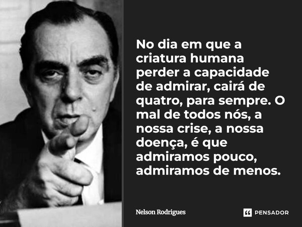 No dia em que a criatura humana perder a capacidade de admirar, cairá de quatro, para sempre. O mal de todos nós, a nossa crise, a nossa doença, é que admiramo... Frase de Nelson Rodrigues.