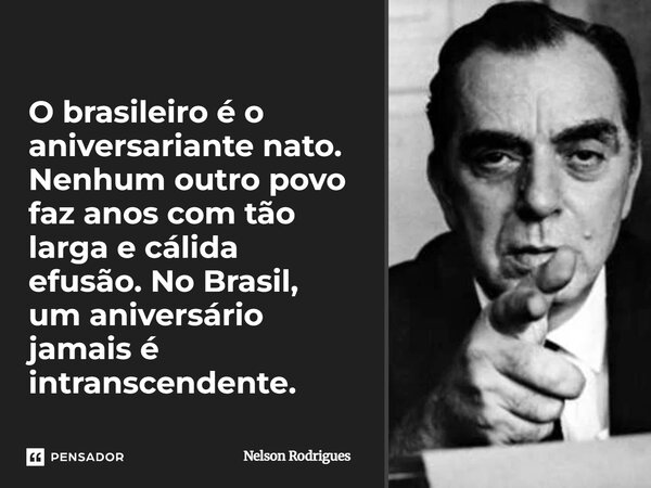 O brasileiro é o aniversariante nato. Nenhum outro povo faz anos com tão larga e cálida efusão. No Brasil, um aniversário jamais é intranscendente.... Frase de Nelson Rodrigues.