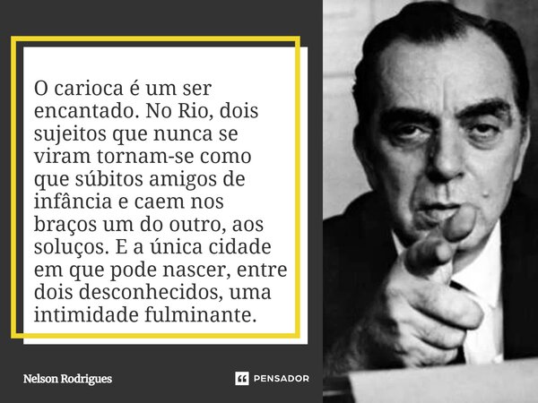 O carioca é um ser encantado. No Rio, dois sujeitos que nunca se viram tornam-se como que súbitos amigos de infância e caem nos braços um do outro, aos soluços... Frase de Nelson Rodrigues.