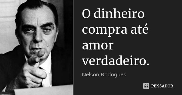 O dinheiro compra até amor verdadeiro.... Frase de Nelson Rodrigues.