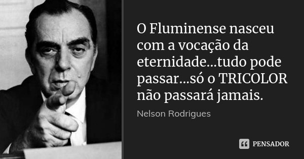 O Fluminense nasceu com a vocação da eternidade...tudo pode passar...só o TRICOLOR não passará jamais.... Frase de Nelson Rodrigues.