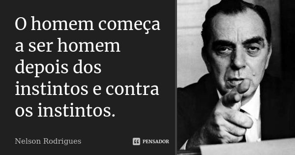 O homem começa a ser homem depois dos instintos e contra os instintos.... Frase de Nelson Rodrigues.