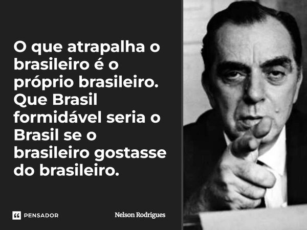 O que atrapalha o brasileiro é o próprio brasileiro. Que Brasil formidável seria o Brasil se o brasileiro gostasse do brasileiro.... Frase de Nelson Rodrigues.