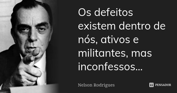 Os defeitos existem dentro de nós, ativos e militantes, mas inconfessos...... Frase de Nelson Rodrigues.