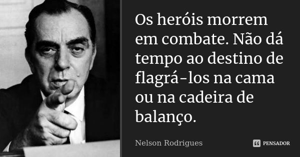 Os heróis morrem em combate. Não dá tempo ao destino de flagrá-los na cama ou na cadeira de balanço.... Frase de Nelson Rodrigues.