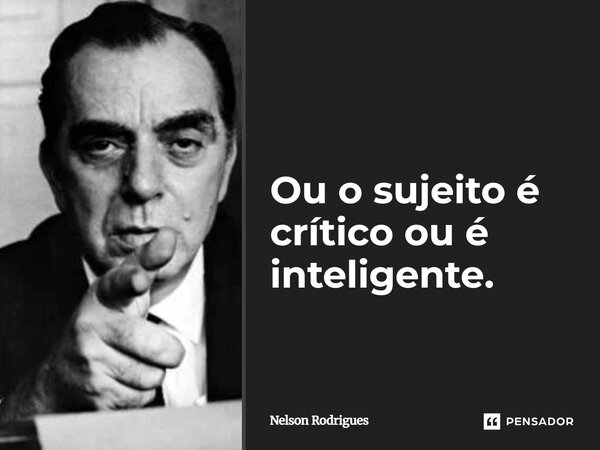 ⁠Ou o sujeito é crítico ou é inteligente.... Frase de Nelson Rodrigues.