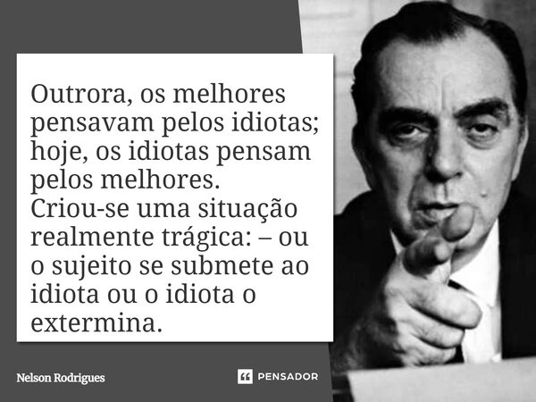 Outrora, os melhores pensavam pelos idiotas; hoje, os idiotas pensam pelos melhores. Criou-se uma situação realmente trágica: – ou o sujeito se submete ao idio... Frase de Nelson Rodrigues.