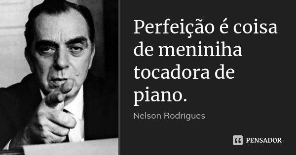 Perfeição é coisa de menininha tocadora de piano.... Frase de Nelson Rodrigues.