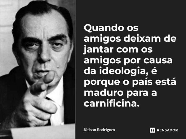 ⁠Quando os amigos deixam de jantar com os amigos por causa da ideologia, é porque o país está maduro para a carnificina.... Frase de Nelson Rodrigues.