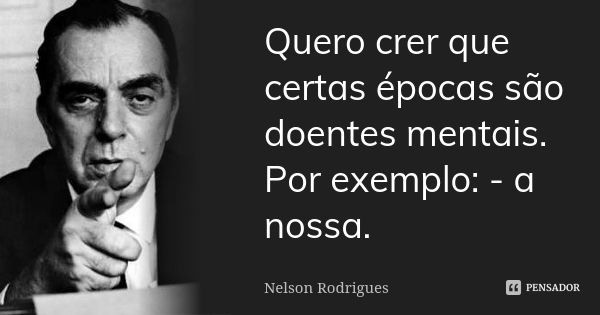 Quero crer que certas épocas são doentes mentais. Por exemplo: - a nossa.... Frase de Nelson Rodrigues.