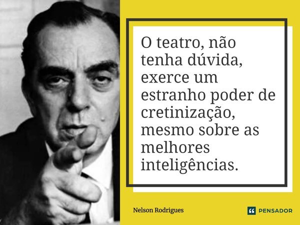 O teatro, não tenha dúvida, exerce um estranho poder de cretinização, mesmo sobre as melhores inteligências.... Frase de Nelson Rodrigues.
