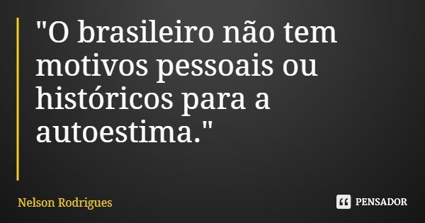 "O brasileiro não tem motivos pessoais ou históricos para a autoestima."... Frase de Nelson Rodrigues.