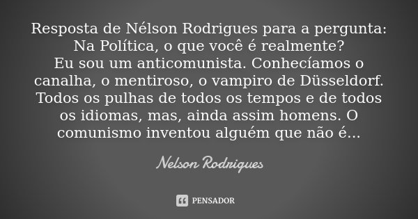 Resposta de Nélson Rodrigues para a pergunta: Na Política, o que você é realmente? Eu sou um anticomunista. Conhecíamos o canalha, o mentiroso, o vampiro de Düs... Frase de Nélson Rodrigues.