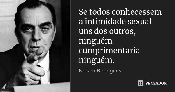 Se todos conhecessem a intimidade sexual uns dos outros, ninguém cumprimentaria ninguém.... Frase de Nelson Rodrigues.