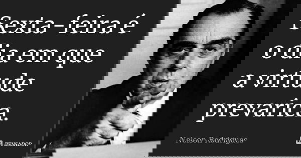 Sexta-feira é o dia em que a virtude prevarica.... Frase de Nelson Rodrigues.