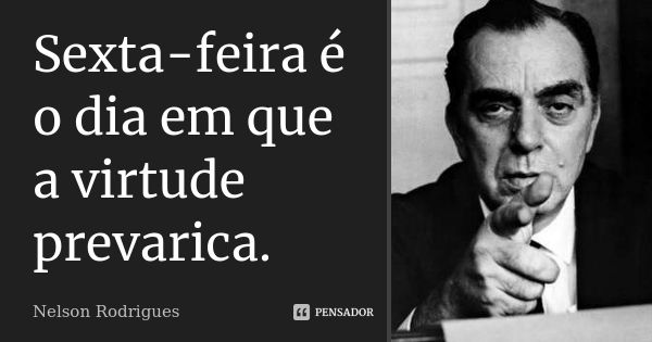 Sexta-feira é o dia em que a virtude prevarica.... Frase de Nelson Rodrigues.