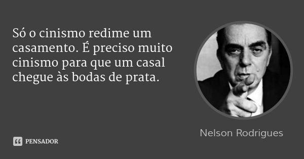 Só o cinismo redime um casamento. É preciso muito cinismo para que um casal chegue às bodas de prata.... Frase de Nelson Rodrigues.