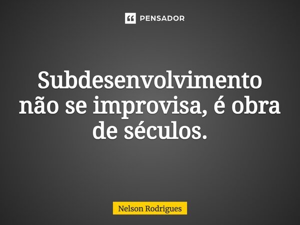 ⁠Subdesenvolvimento não se improvisa, é obra de séculos.... Frase de Nelson Rodrigues.