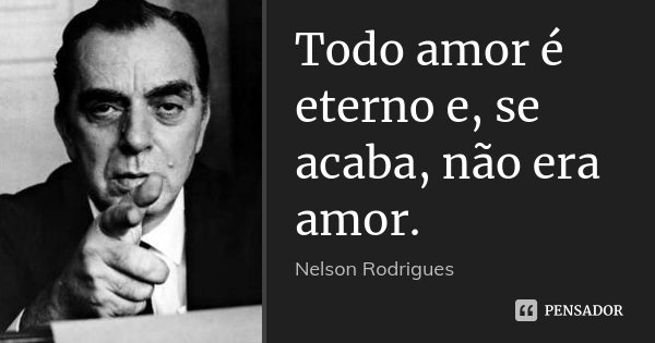 Todo amor é eterno e, se acaba, não era amor.... Frase de Nelson Rodrigues.