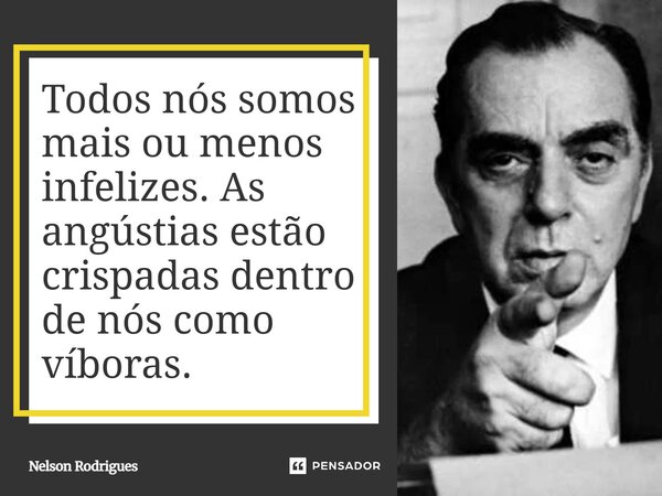 Todos nós somos mais ou menos infelizes. As angústias estão crispadas dentro de nós como víboras.... Frase de Nelson Rodrigues.