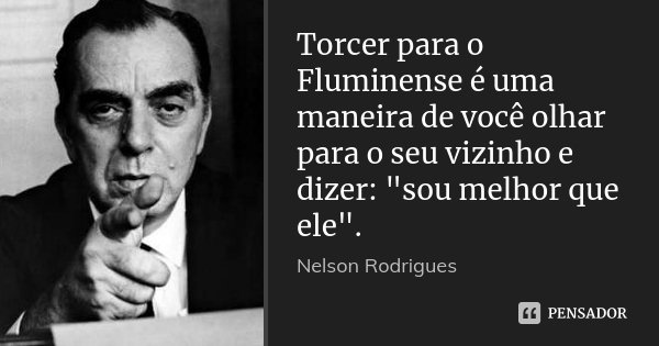 Torcer para o Fluminense é uma maneira de você olhar para o seu vizinho e dizer: "sou melhor que ele".... Frase de Nelson Rodrigues.