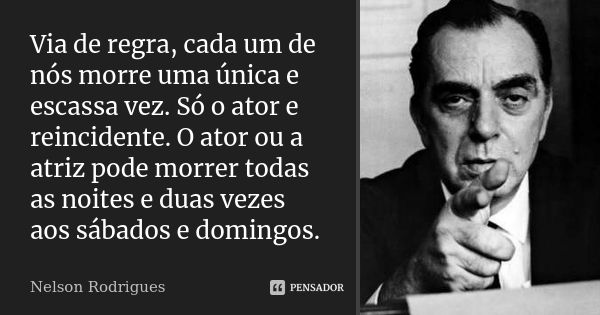 Via de regra, cada um de nós morre uma única e escassa vez. Só o ator e reincidente. O ator ou a atriz pode morrer todas as noites e duas vezes aos sábados e do... Frase de Nelson Rodrigues.