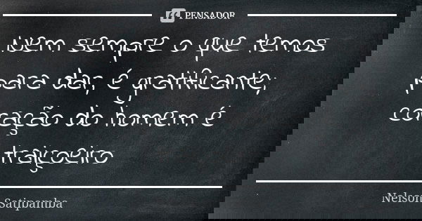 Nem sempre o que temos para dar, é gratificante; coração do homem é traiçoeiro... Frase de Nelson Satipamba.