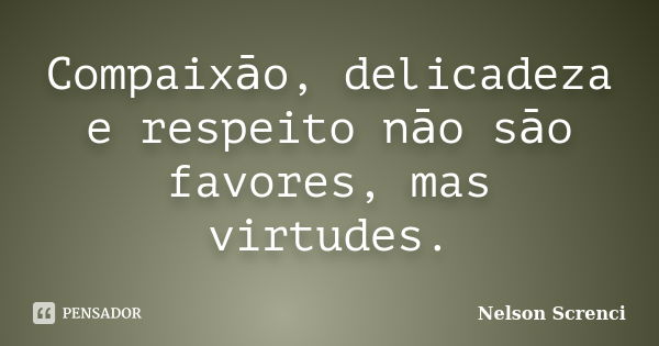 Compaixāo, delicadeza e respeito nāo sāo favores, mas virtudes.... Frase de Nelson Screnci.