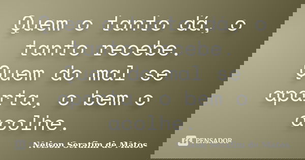 Quem o tanto dá, o tanto recebe. Quem do mal se aparta, o bem o acolhe.... Frase de Nelson Serafim de Matos.