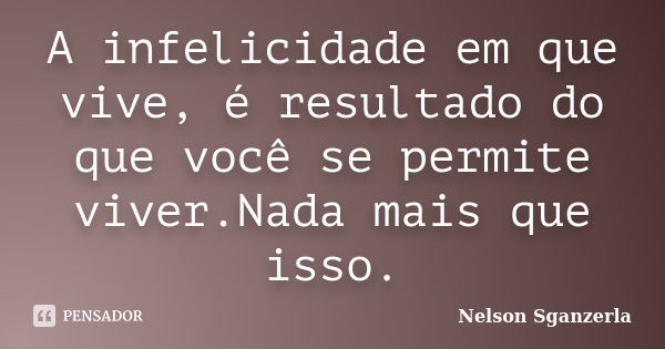 A infelicidade em que vive, é resultado do que você se permite viver.Nada mais que isso.... Frase de Nelson Sganzerla.