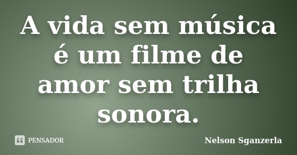 A vida sem música é um filme de amor sem trilha sonora.... Frase de Nelson Sganzerla.