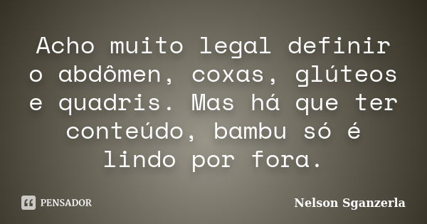 Acho muito legal definir o abdômen, coxas, glúteos e quadris. Mas há que ter conteúdo, bambu só é lindo por fora.... Frase de Nelson Sganzerla.