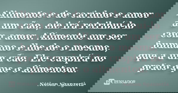 Alimente e de carinho e amor a um cão, ele irá retribuí-lo com amor. Alimente um ser humano e lhe de o mesmo, que a um cão. Ele cuspirá no prato que o alimentou... Frase de Nelson Sganzerla.