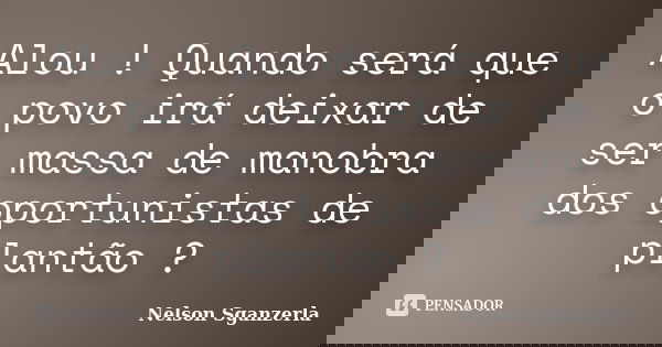 Alou ! Quando será que o povo irá deixar de ser massa de manobra dos oportunistas de plantão ?... Frase de Nelson Sganzerla.