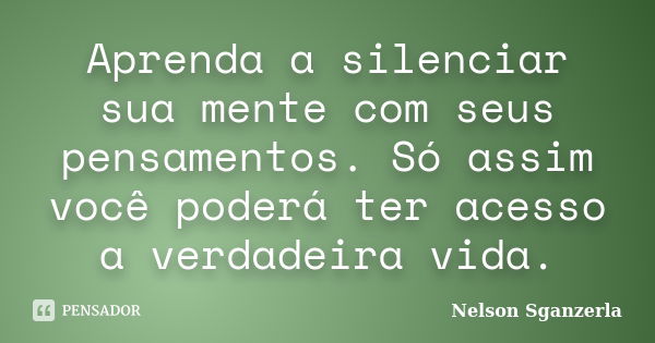 Aprenda a silenciar sua mente com seus pensamentos. Só assim você poderá ter acesso a verdadeira vida.... Frase de Nelson Sganzerla.