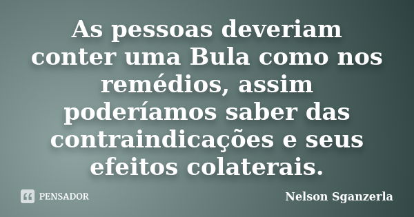 As pessoas deveriam conter uma Bula como nos remédios, assim poderíamos saber das contraindicações e seus efeitos colaterais.... Frase de Nelson Sganzerla.