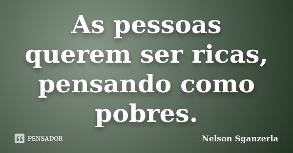 As pessoas querem ser ricas, pensando como pobres.... Frase de Nelson Sganzerla.