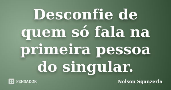 Desconfie de quem só fala na primeira pessoa do singular.... Frase de Nelson Sganzerla.