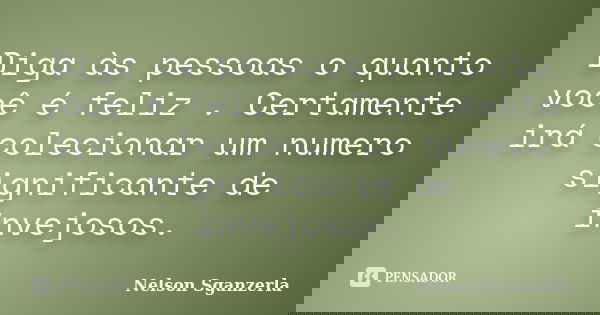 Diga às pessoas o quanto você é feliz . Certamente irá colecionar um numero significante de invejosos.... Frase de Nelson Sganzerla.