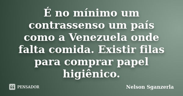 É no mínimo um contrassenso um país como a Venezuela onde falta comida. Existir filas para comprar papel higiênico.... Frase de Nelson Sganzerla.