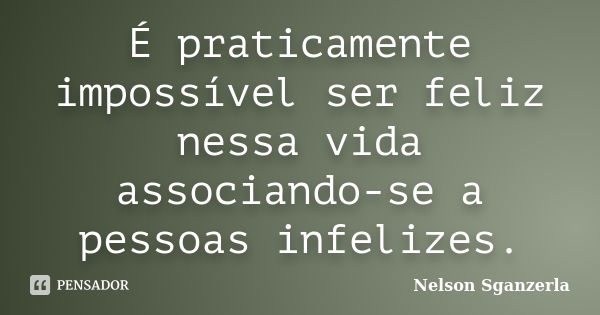 É praticamente impossível ser feliz nessa vida associando-se a pessoas infelizes.... Frase de Nelson Sganzerla.