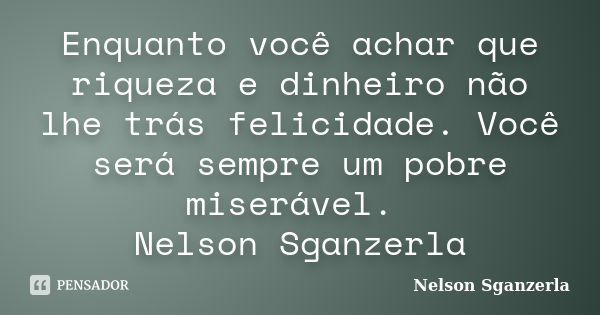 Enquanto você achar que riqueza e dinheiro não lhe trás felicidade. Você será sempre um pobre miserável. Nelson Sganzerla... Frase de Nelson Sganzerla.