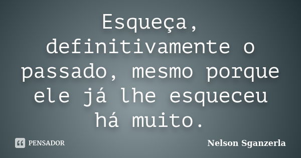 Esqueça, definitivamente o passado, mesmo porque ele já lhe esqueceu há muito.... Frase de Nelson Sganzerla.