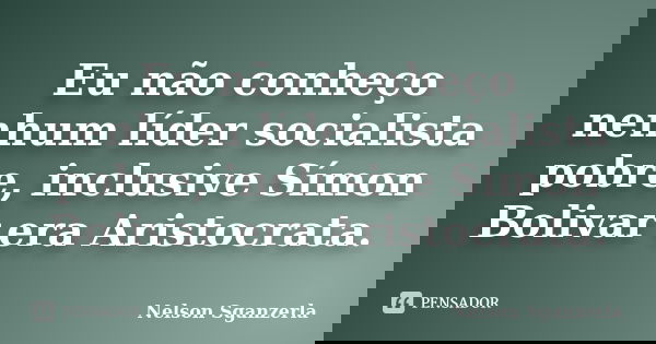 Eu não conheço nenhum líder socialista pobre, inclusive Símon Bolivar era Aristocrata.... Frase de Nelson Sganzerla.