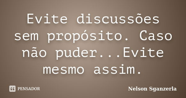 Evite discussões sem propósito. Caso não puder...Evite mesmo assim.... Frase de Nelson Sganzerla.